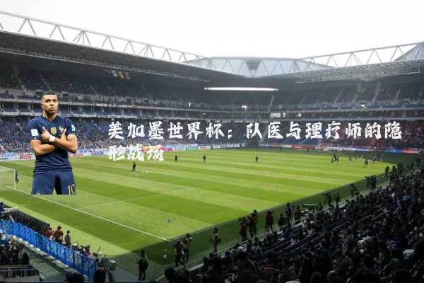 美加墨世界杯：队医与理疗师的隐形战场