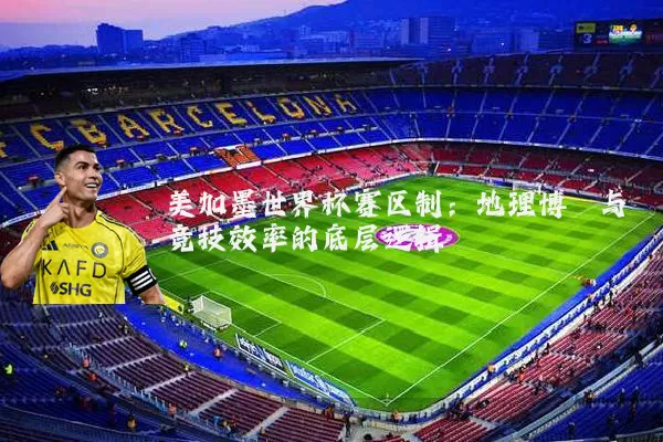 美加墨世界杯赛区制：地理博弈与竞技效率的底层逻辑