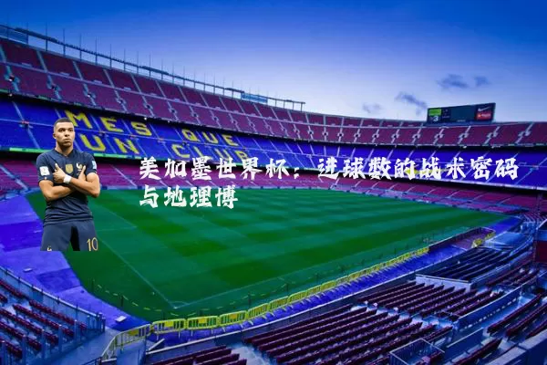 美加墨世界杯:进球数的战术密码与地理博弈