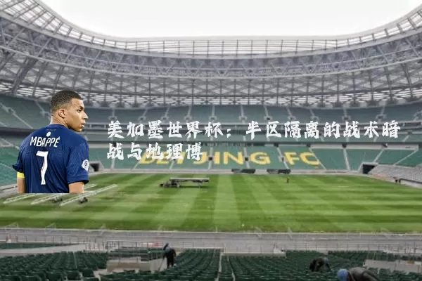 美加墨世界杯:半区隔离的战术暗战与地理博弈