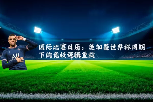 国际比赛日历:美加墨世界杯周期下的竞技逻辑重构