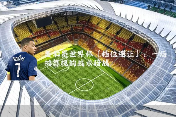 美加墨世界杯「档位避让」：一场被忽视的战术暗战