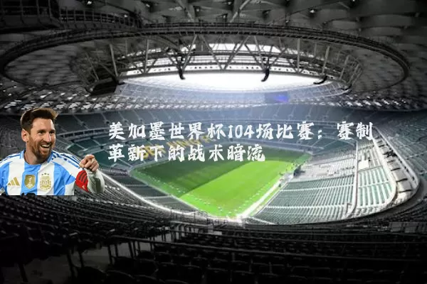美加墨世界杯104场比赛：赛制革新下的战术暗流