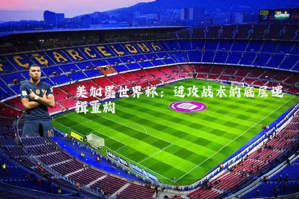 美加墨世界杯:进攻战术的底层逻辑重构