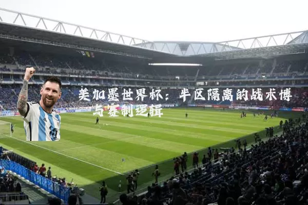 美加墨世界杯:半区隔离的战术博弈与赛制逻辑