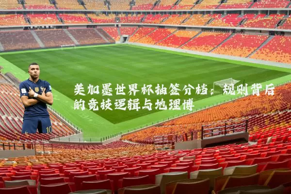 美加墨世界杯抽签分档:规则背后的竞技逻辑与地理博弈