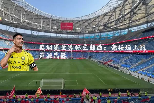 美加墨世界杯主题曲:竞技场上的声波武器