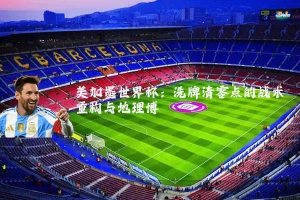 美加墨世界杯：洗牌清零点的战术重构与地理博弈