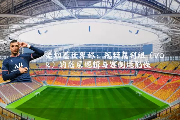 美加墨世界杯:视频裁判组(VOR)的底层逻辑与赛制适配性