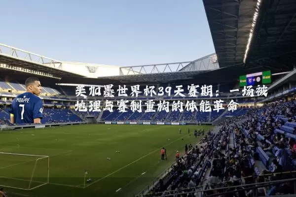美加墨世界杯39天赛期：一场被地理与赛制重构的体能革命