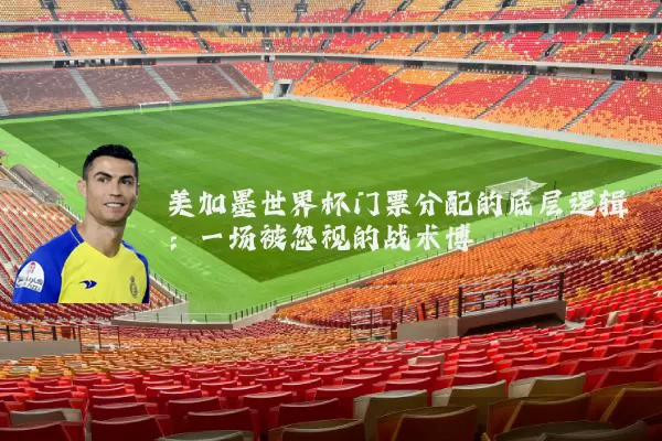 美加墨世界杯门票分配的底层逻辑：一场被忽视的战术博弈