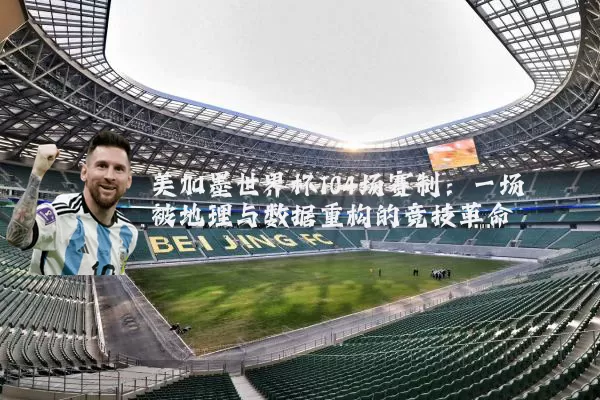 美加墨世界杯104场赛制:一场被地理与数据重构的竞技革命