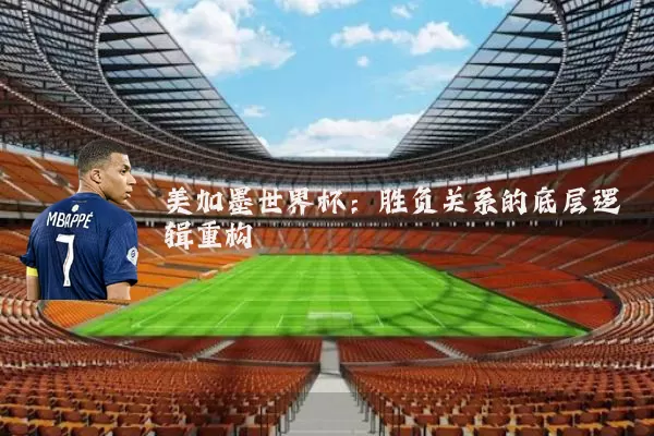 美加墨世界杯：胜负关系的底层逻辑重构