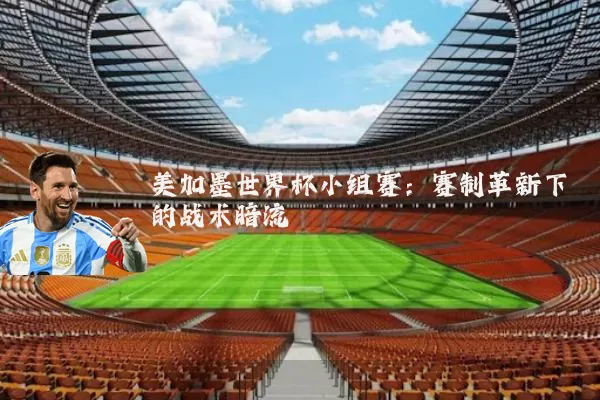 美加墨世界杯小组赛：赛制革新下的战术暗流