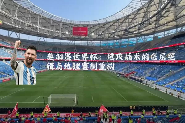 美加墨世界杯：进攻战术的底层逻辑与地理赛制重构