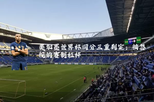 美加墨世界杯同分三重判定:被忽视的赛制杠杆
