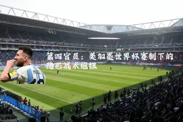 第四官员:美加墨世界杯赛制下的隐形战术枢纽