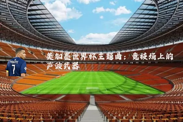 美加墨世界杯主题曲：竞技场上的声波武器