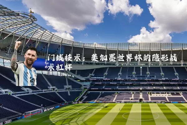 门线技术:美加墨世界杯的隐形战术杠杆