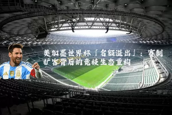 美加墨世界杯「名额溢出」:赛制扩容背后的竞技生态重构
