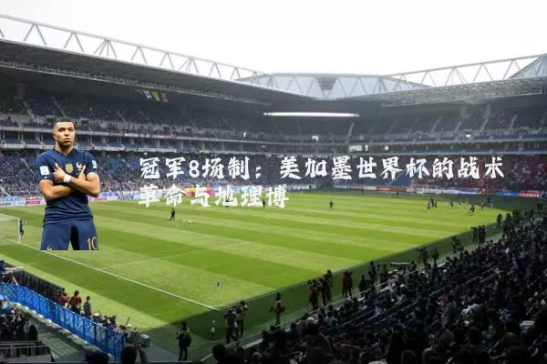 冠军8场制：美加墨世界杯的战术革命与地理博弈
