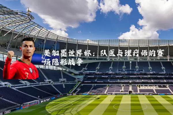 美加墨世界杯：队医与理疗师的赛场隐形战争