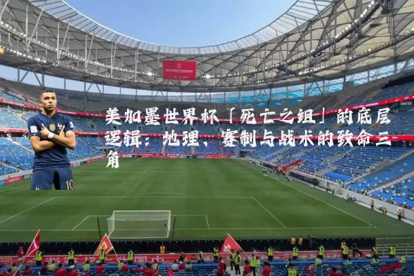 美加墨世界杯「死亡之组」的底层逻辑:地理、赛制与战术的致命三角
