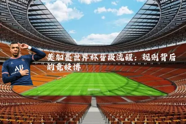 美加墨世界杯晋级流程:规则背后的竞技博弈
