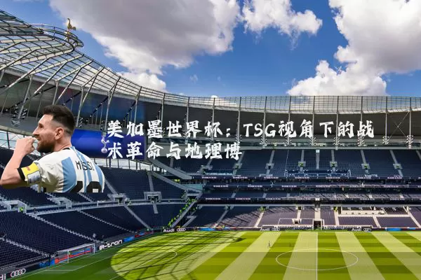 美加墨世界杯:TSG视角下的战术革命与地理博弈