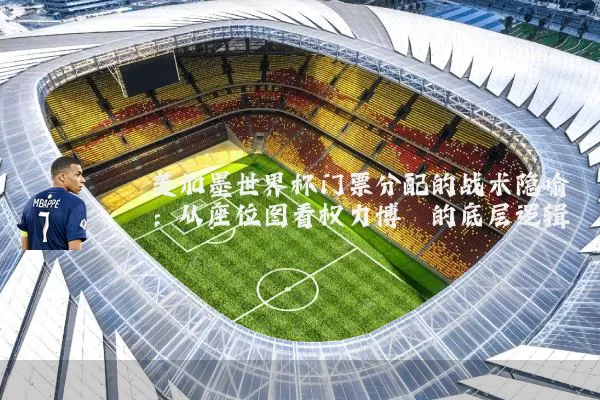 美加墨世界杯门票分配的战术隐喻:从座位图看权力博弈的底层逻辑