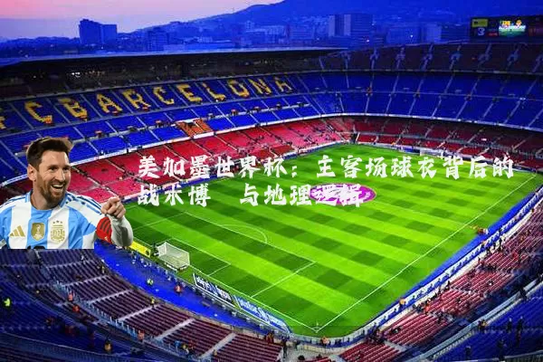 美加墨世界杯:主客场球衣背后的战术博弈与地理逻辑