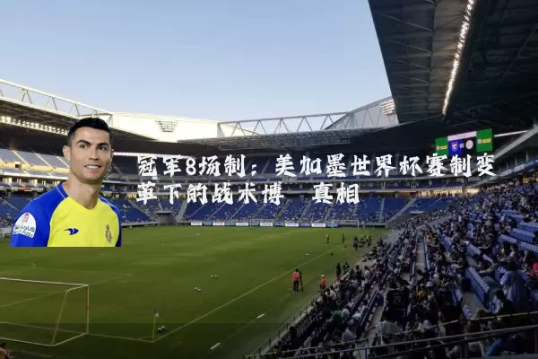 冠军8场制:美加墨世界杯赛制变革下的战术博弈真相